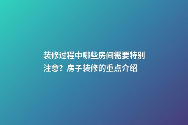 装修过程中哪些房间需要特别注意？房子装修的重点介绍