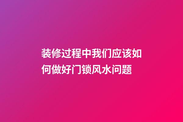 装修过程中我们应该如何做好门锁风水问题