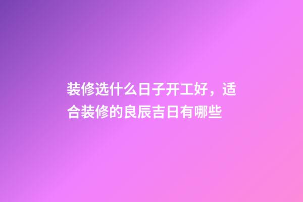装修选什么日子开工好，适合装修的良辰吉日有哪些