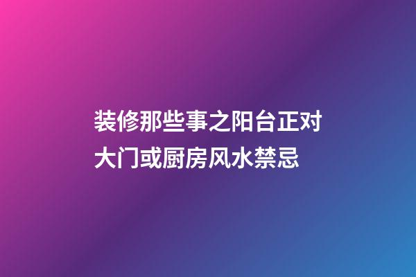 装修那些事之阳台正对大门或厨房风水禁忌