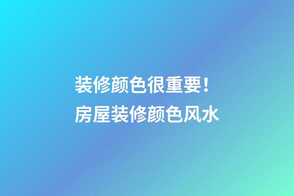 装修颜色很重要！房屋装修颜色风水
