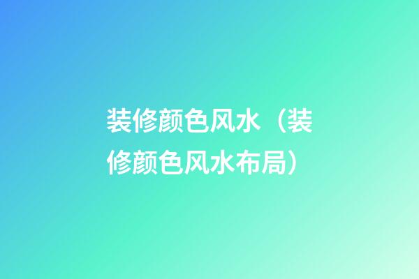 装修颜色风水（装修颜色风水布局）