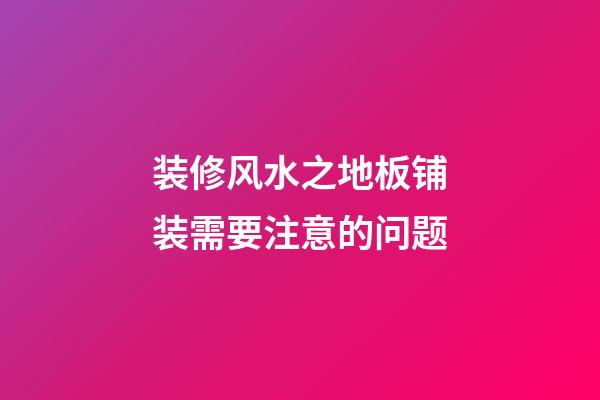 装修风水之地板铺装需要注意的问题