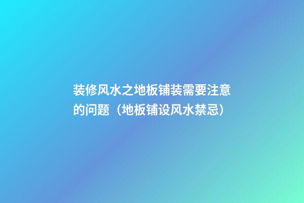 装修风水之地板铺装需要注意的问题（地板铺设风水禁忌）