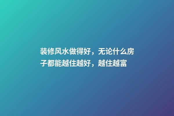 装修风水做得好，无论什么房子都能越住越好，越住越富