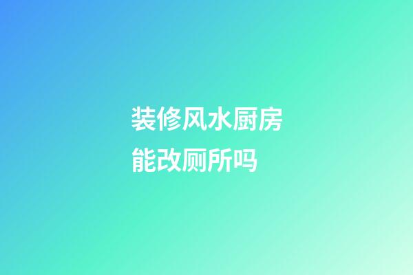 装修风水厨房能改厕所吗