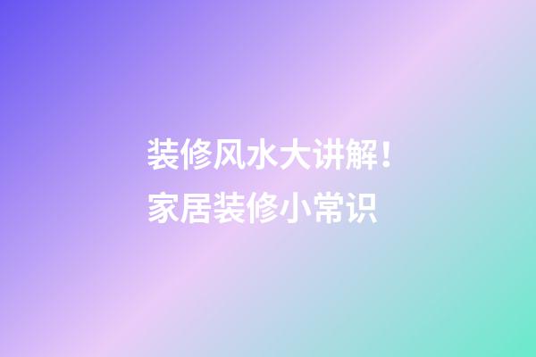 装修风水大讲解！家居装修小常识