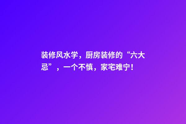 装修风水学，厨房装修的“六大忌”，一个不慎，家宅难宁！