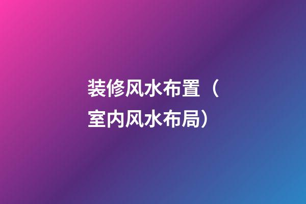 装修风水布置（室内风水布局）