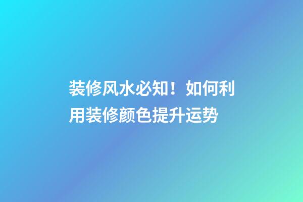 装修风水必知！如何利用装修颜色提升运势