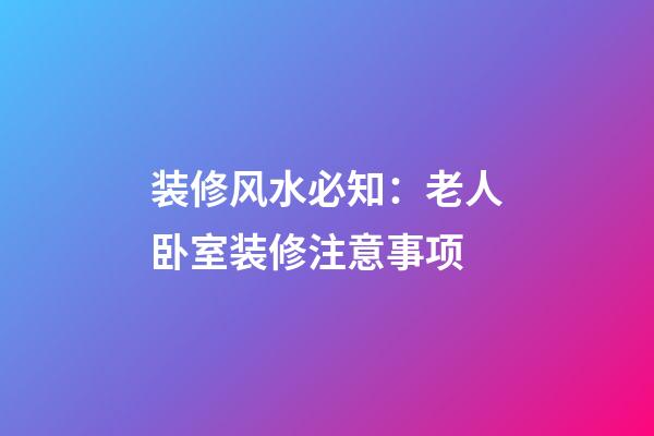 装修风水必知：老人卧室装修注意事项
