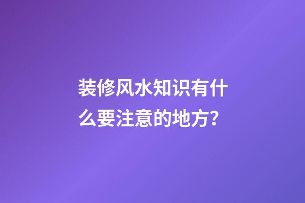 装修风水知识有什么要注意的地方？