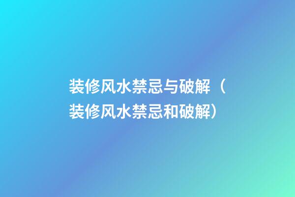 装修风水禁忌与破解（装修风水禁忌和破解）