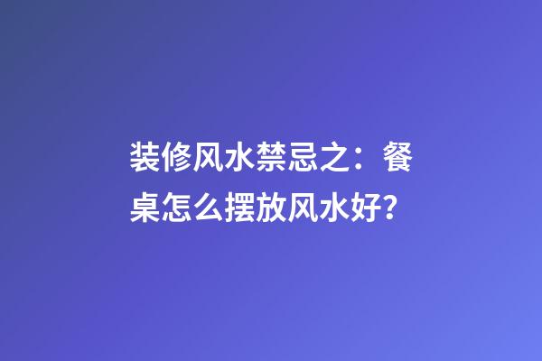装修风水禁忌之：餐桌怎么摆放风水好？