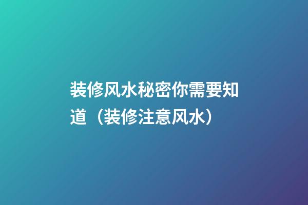 装修风水秘密你需要知道（装修注意风水）