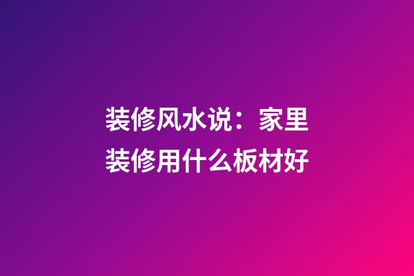 装修风水说：家里装修用什么板材好
