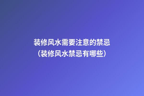 装修风水需要注意的禁忌（装修风水禁忌有哪些）
