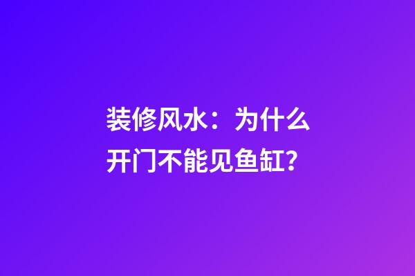 装修风水：为什么开门不能见鱼缸？