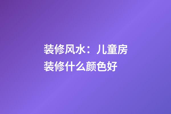 装修风水：儿童房装修什么颜色好