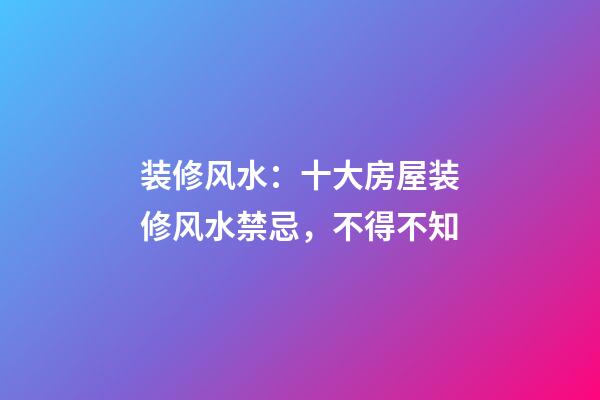 装修风水：十大房屋装修风水禁忌，不得不知