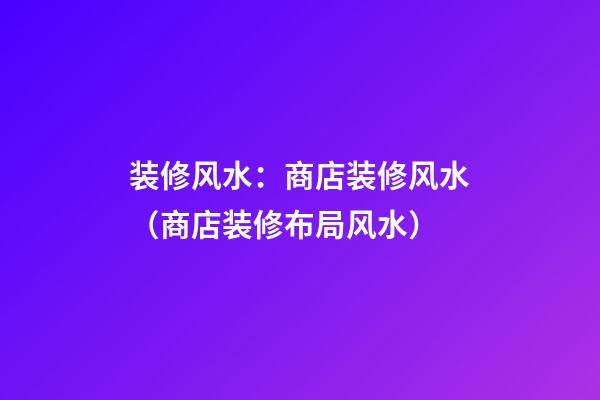 装修风水：商店装修风水（商店装修布局风水）