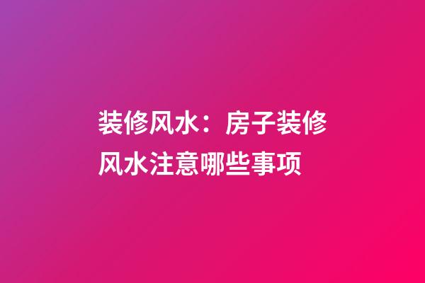 装修风水：房子装修风水注意哪些事项