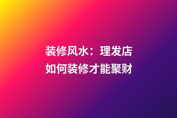 装修风水：理发店如何装修才能聚财
