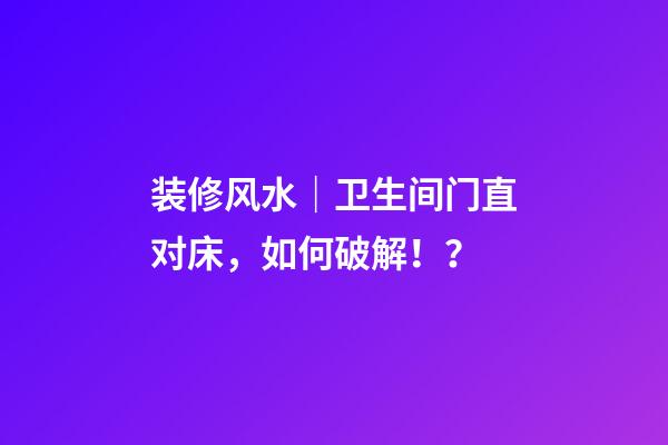 装修风水｜卫生间门直对床，如何破解！？