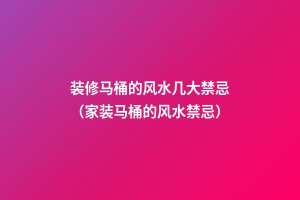 装修马桶的风水几大禁忌（家装马桶的风水禁忌）