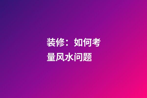 装修：如何考量风水问题