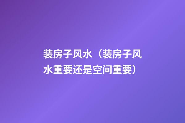 装房子风水（装房子风水重要还是空间重要）