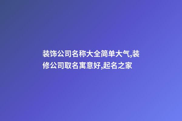 装饰公司名称大全简单大气,装修公司取名寓意好,起名之家