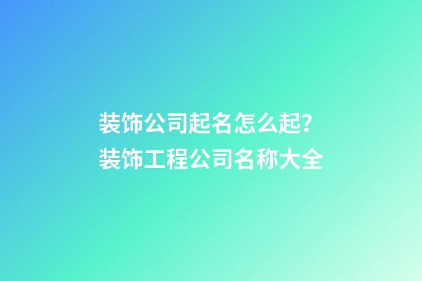 装饰公司起名怎么起？装饰工程公司名称大全-第1张-公司起名-玄机派