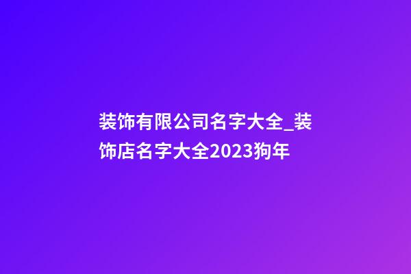 装饰有限公司名字大全_装饰店名字大全2023狗年-第1张-公司起名-玄机派