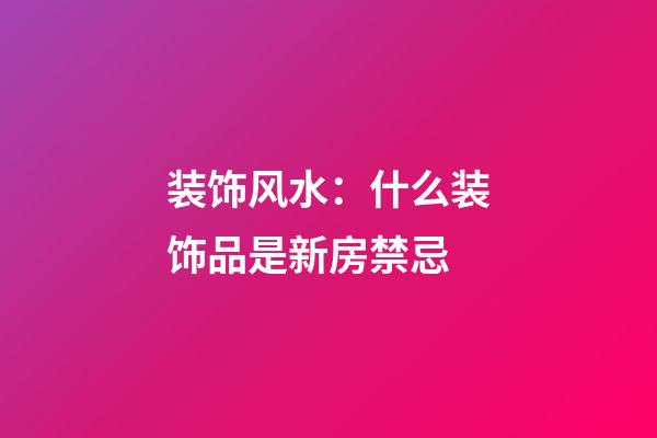 装饰风水：什么装饰品是新房禁忌