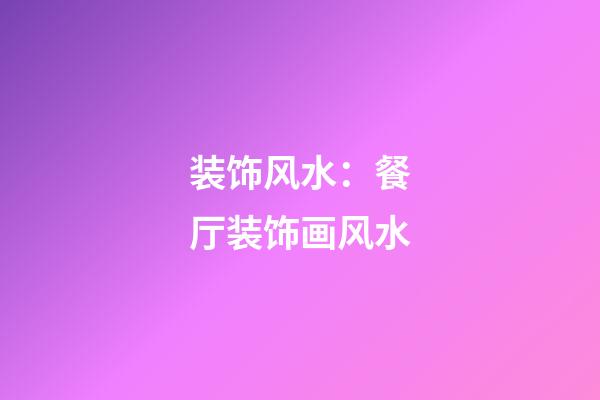 装饰风水：餐厅装饰画风水