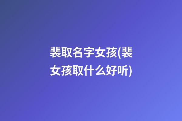 裴取名字女孩(裴女孩取什么好听)