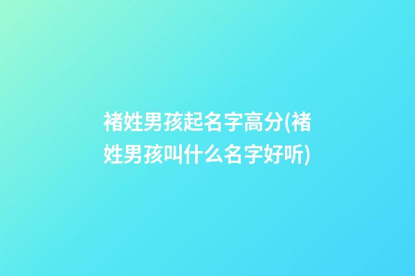 褚姓男孩起名字高分(褚姓男孩叫什么名字好听)