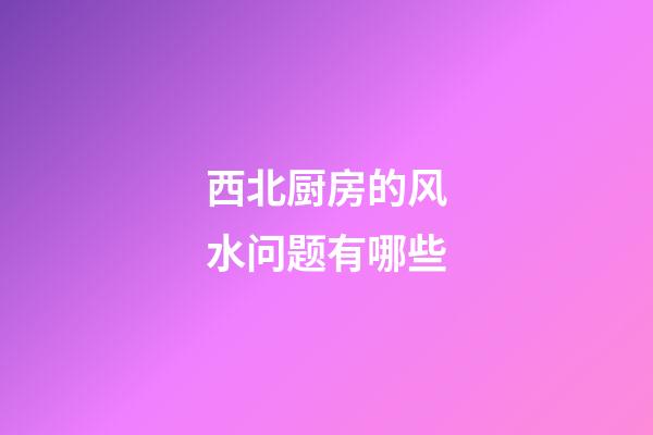 西北厨房的风水问题有哪些