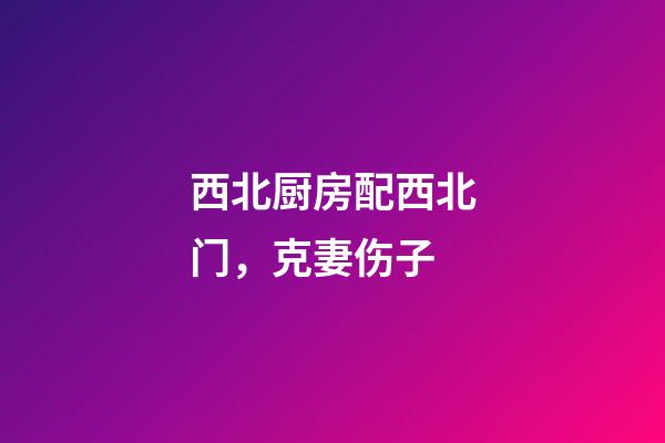 西北厨房配西北门，克妻伤子