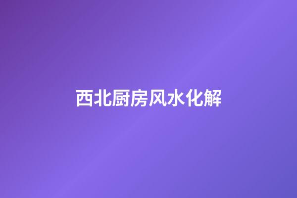 西北厨房风水化解