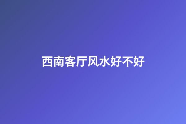 西南客厅风水好不好