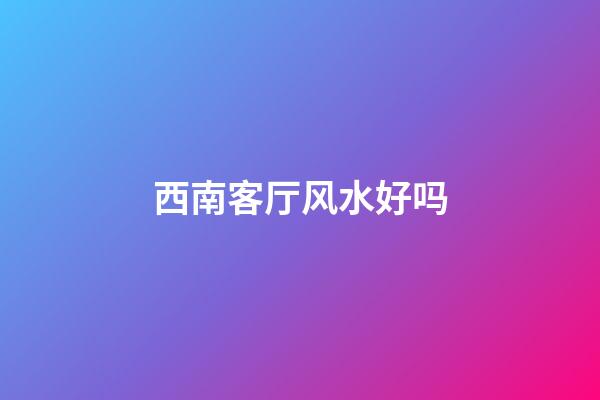 西南客厅风水好吗