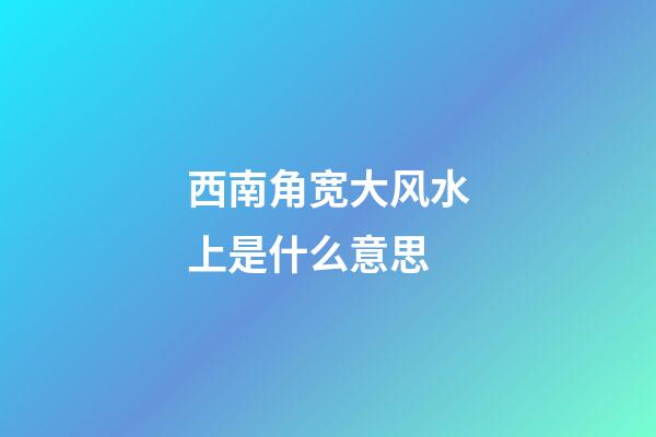 西南角宽大风水上是什么意思