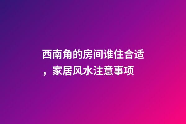 西南角的房间谁住合适，家居风水注意事项