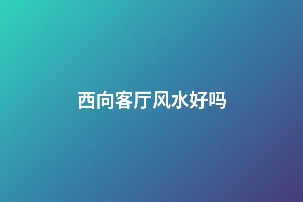 西向客厅风水好吗