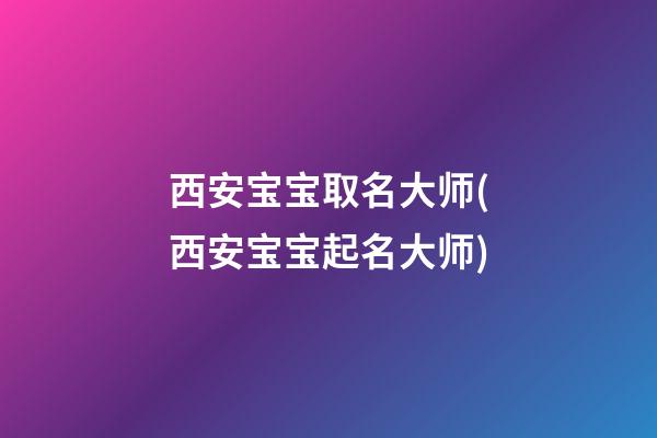 西安宝宝取名大师(西安宝宝起名大师)