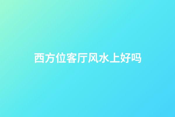 西方位客厅风水上好吗