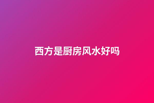 西方是厨房风水好吗