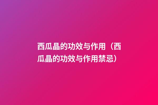 西瓜晶的功效与作用（西瓜晶的功效与作用禁忌）